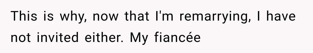 This is why, now that I'm remarrying, I have not invited either. My fiancée