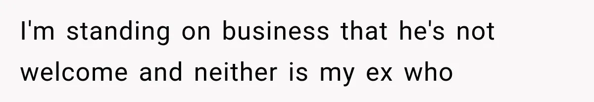 I'm standing on business that he's not welcome and neither is my ex who