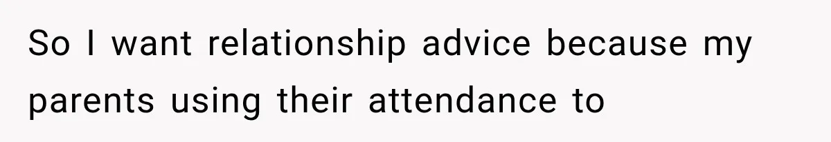 So I want relationship advice because my parents using their attendance to