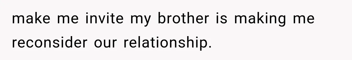 make me invite my brother is making me reconsider our relationship.