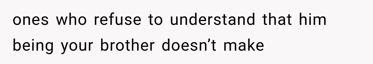 ones who refuse to understand that him being your brother doesn’t make