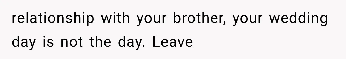 relationship with your brother, your wedding day is not the day. Leave