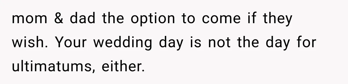 mom & dad the option to come if they wish. Your wedding day is not the day for ultimatums, either.