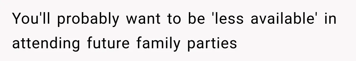 You'll probably want to be 'less available' in attending future family parties