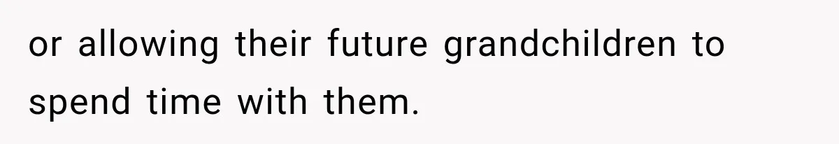 or allowing their future grandchildren to spend time with them.