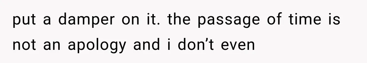 put a damper on it. the passage of time is not an apology and i don’t even