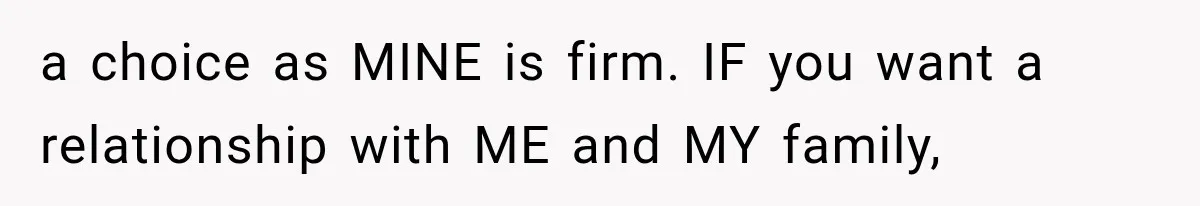 a choice as MINE is firm. IF you want a relationship with ME and MY family,