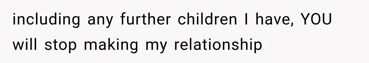 including any further children I have, YOU will stop making my relationship