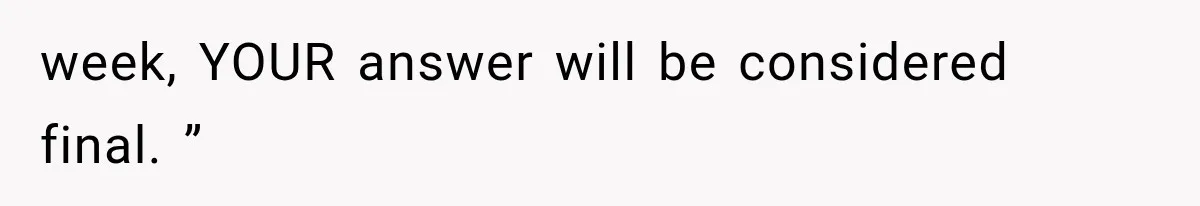 week, YOUR answer will be considered final. ”
