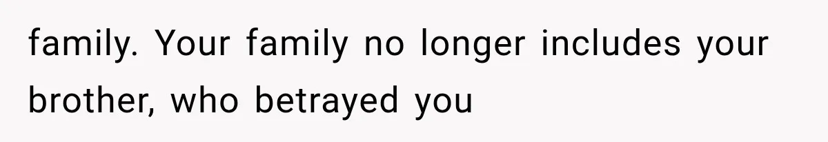 family. Your family no longer includes your brother, who betrayed you