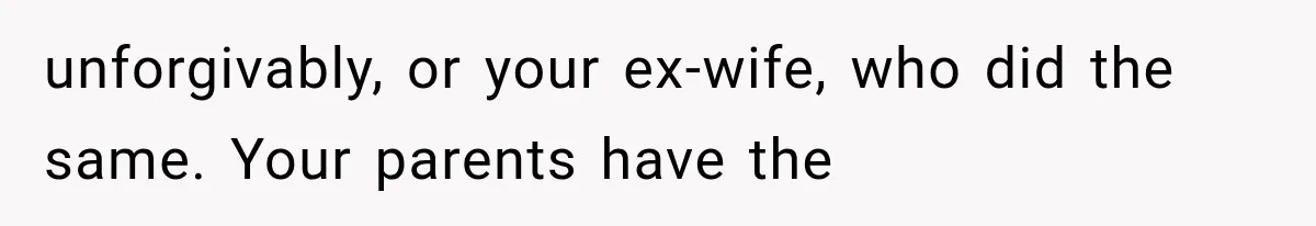 unforgivably, or your ex-wife, who did the same. Your parents have the