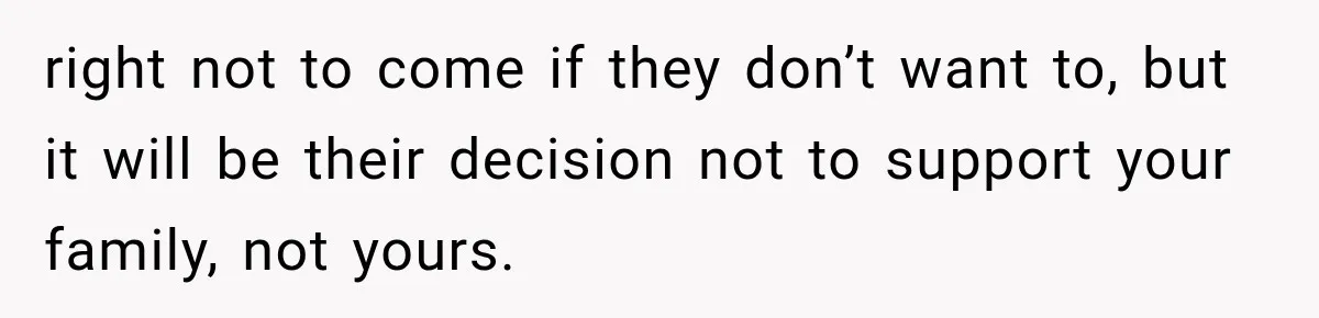 right not to come if they don’t want to, but it will be their decision not to support your family, not yours.