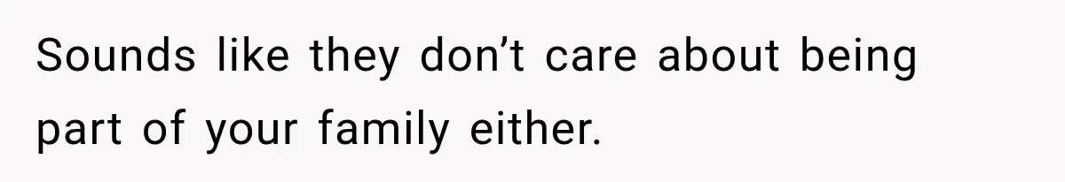 Sounds like they don’t care about being part of your family either.