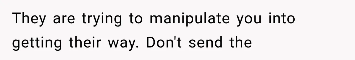 They are trying to manipulate you into getting their way. Don't send the