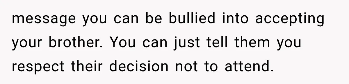 message you can be bullied into accepting your brother. You can just tell them you respect their decision not to attend.