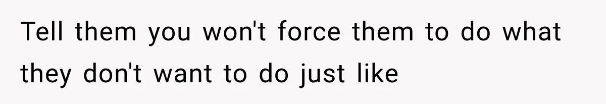 Tell them you won't force them to do what they don't want to do just like