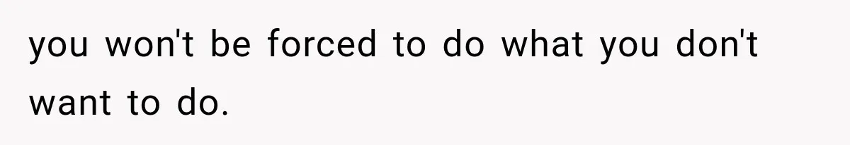 you won't be forced to do what you don't want to do.