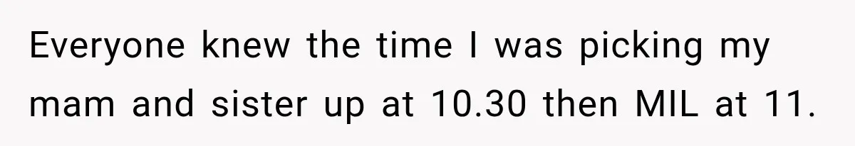 Everyone knew the time I was picking my mam and sister up at 10.30 then MIL at 11.