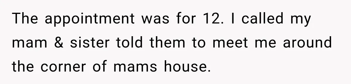 The appointment was for 12. I called my mam & sister told them to meet me around the corner of mams house.