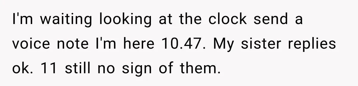 I'm waiting looking at the clock send a voice note I'm here 10.47. My sister replies ok. 11 still no sign of them.