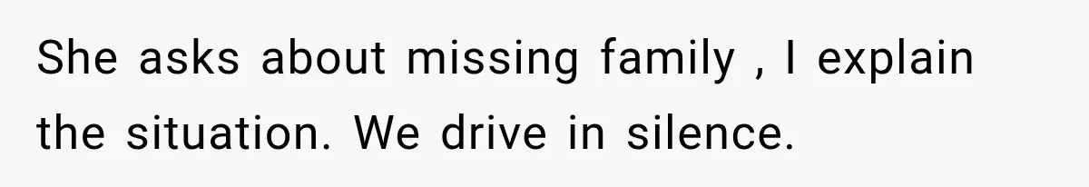 She asks about missing family , I explain the situation. We drive in silence.