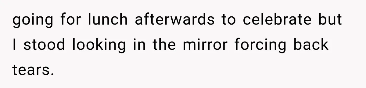 going for lunch afterwards to celebrate but I stood looking in the mirror forcing back tears.