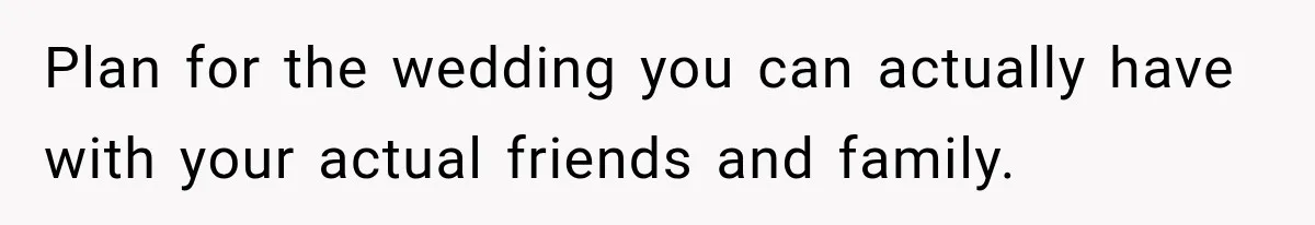 Plan for the wedding you can actually have with your actual friends and family.