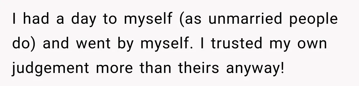I had a day to myself (as unmarried people do) and went by myself. I trusted my own judgement more than theirs anyway!