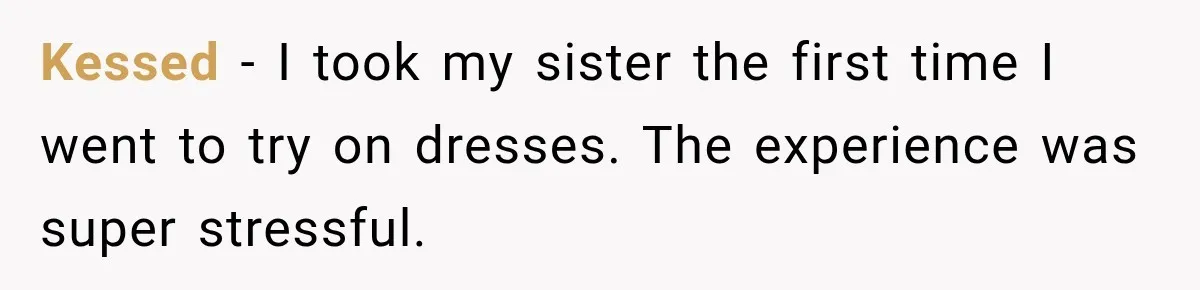Kessed − I took my sister the first time I went to try on dresses. The experience was super stressful.