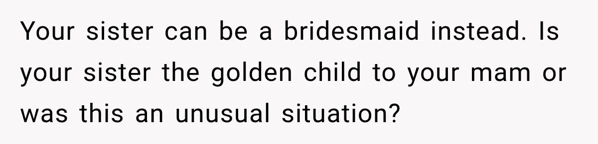 Your sister can be a bridesmaid instead. Is your sister the golden child to your mam or was this an unusual situation?