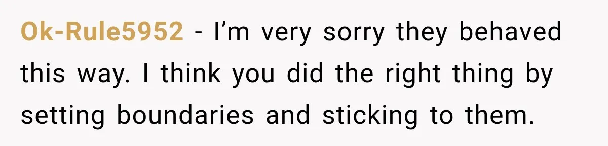 Ok-Rule5952 − I’m very sorry they behaved this way. I think you did the right thing by setting boundaries and sticking to them.