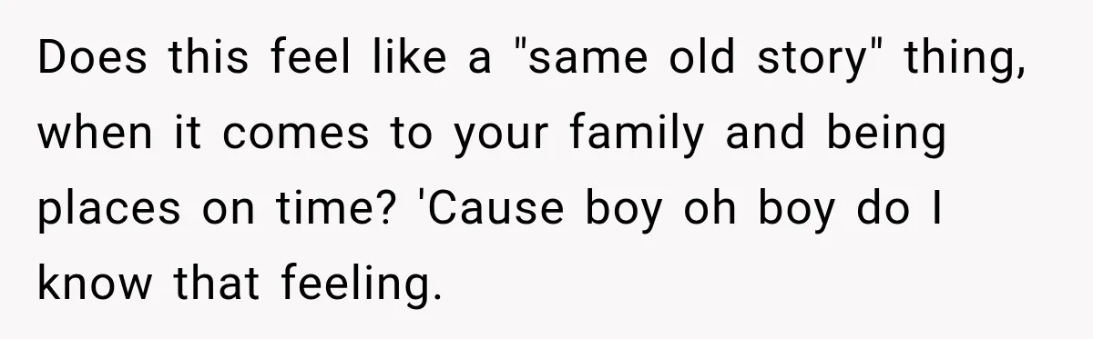 Does this feel like a "same old story" thing, when it comes to your family and being places on time? 'Cause boy oh boy do I know that feeling.