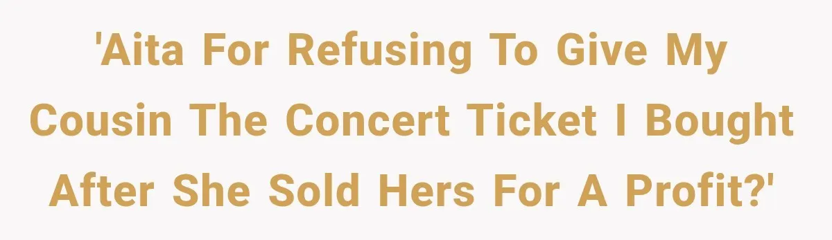 Woman Sells Concert Ticket for Triple the Price, Then Demands Her Cousin’s Ticket When Plans Change 'AITA for refusing to give my cousin the concert ticket I bought after she sold hers for a profit?'