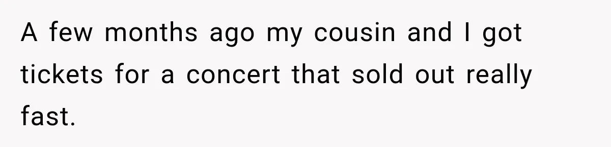 Woman Sells Concert Ticket for Triple the Price, Then Demands Her Cousin’s Ticket When Plans Change A few months ago my cousin and I got tickets for a concert that sold out really fast.