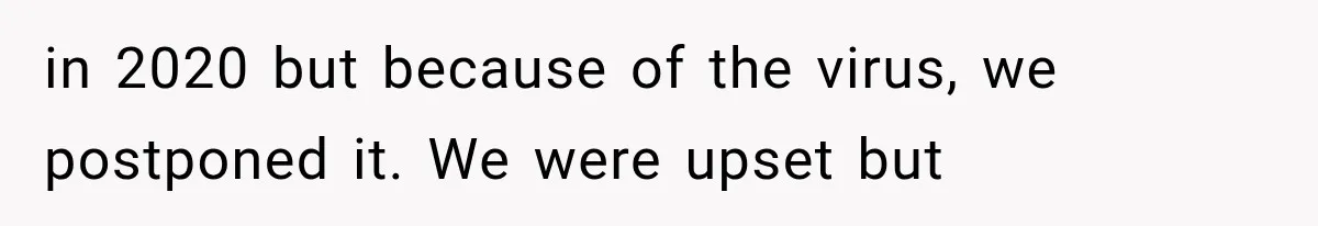 in 2020 but because of the virus, we postponed it. We were upset but