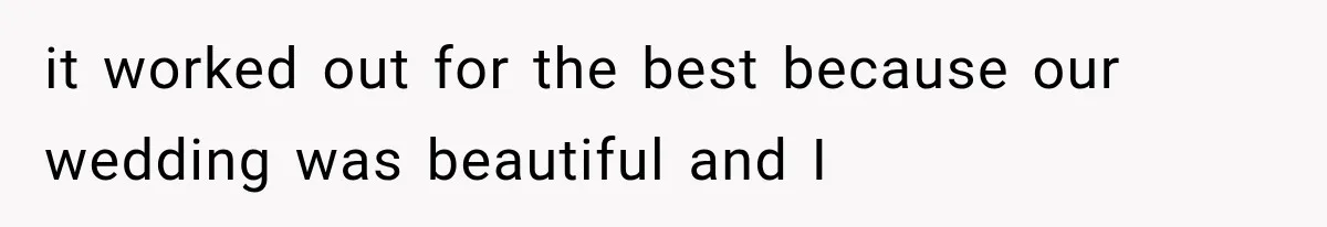 it worked out for the best because our wedding was beautiful and I