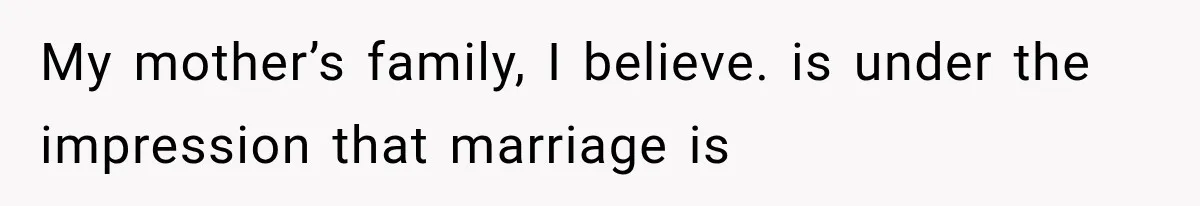My mother’s family, I believe. is under the impression that marriage is