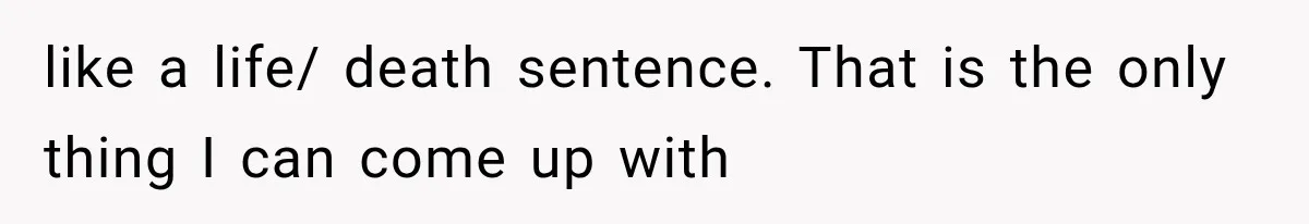 like a life/ death sentence. That is the only thing I can come up with