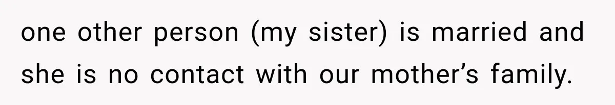 one other person (my sister) is married and she is no contact with our mother’s family.