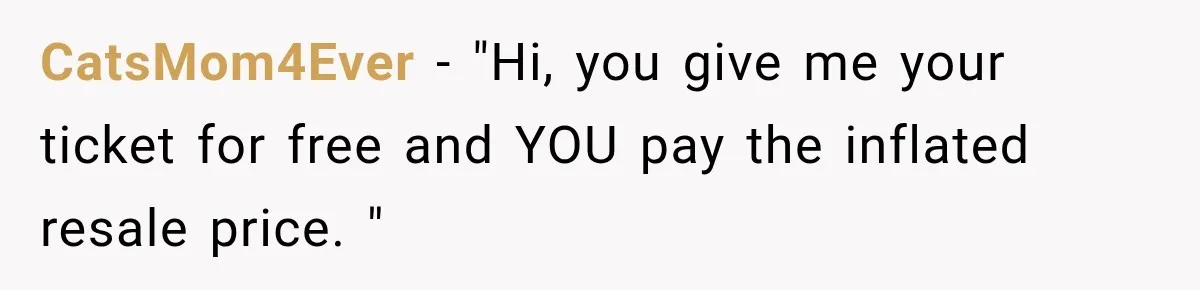 Woman Sells Concert Ticket for Triple the Price, Then Demands Her Cousin’s Ticket When Plans Change CatsMom4Ever − "Hi, you give me your ticket for free and YOU pay the inflated resale price. "