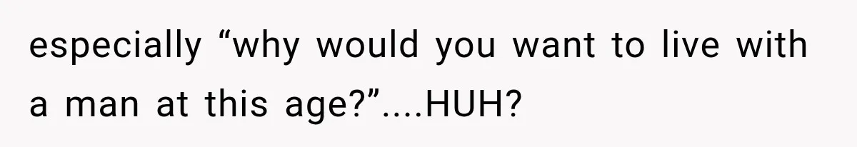 especially “why would you want to live with a man at this age?”....HUH?