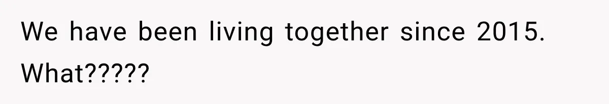 We have been living together since 2015. What?????