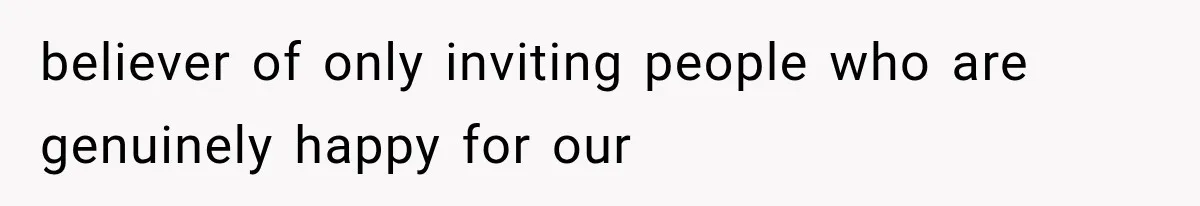 believer of only inviting people who are genuinely happy for our