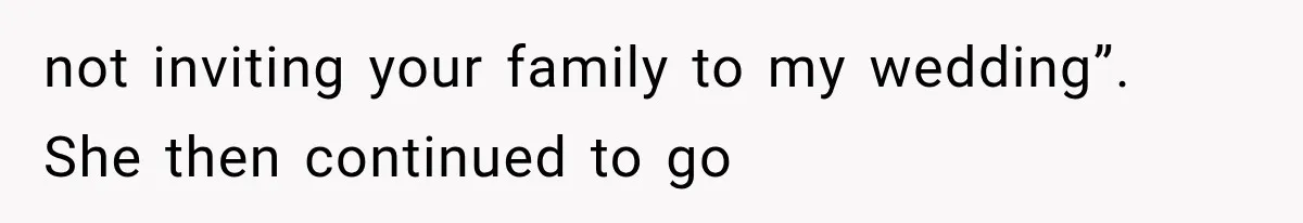 not inviting your family to my wedding”. She then continued to go