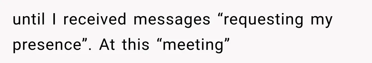until I received messages “requesting my presence”. At this “meeting”