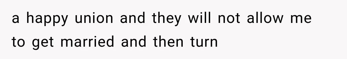 a happy union and they will not allow me to get married and then turn