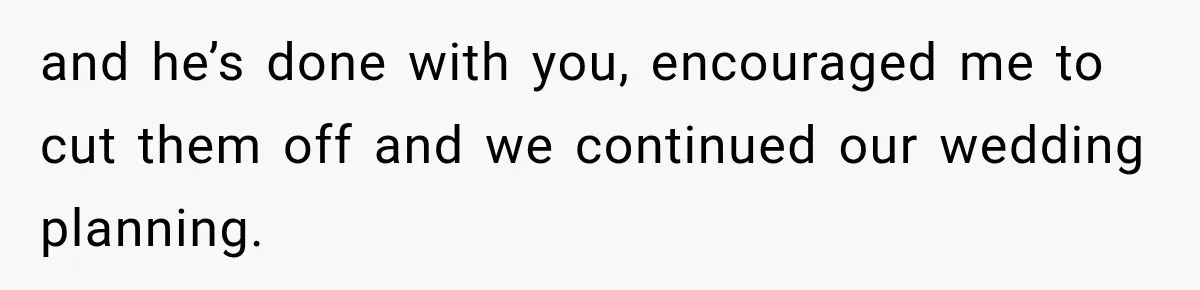 and he’s done with you, encouraged me to cut them off and we continued our wedding planning.