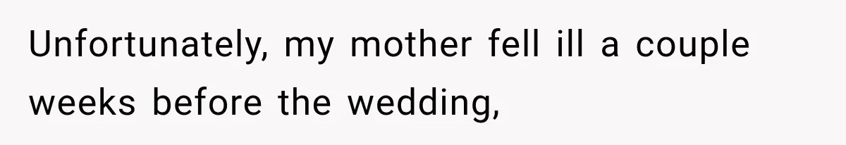 Unfortunately, my mother fell ill a couple weeks before the wedding,