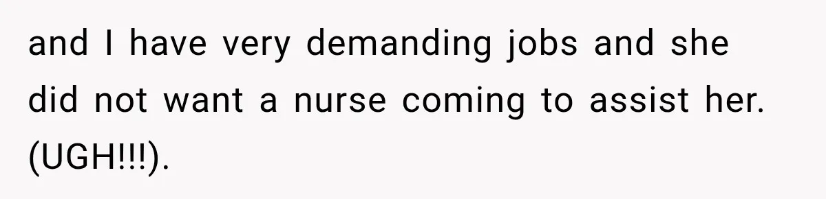 and I have very demanding jobs and she did not want a nurse coming to assist her. (UGH!!!).