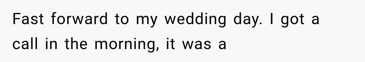 Fast forward to my wedding day. I got a call in the morning, it was a